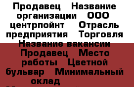 Продавец › Название организации ­ ООО “центрпойнт“ › Отрасль предприятия ­ Торговля › Название вакансии ­ Продавец › Место работы ­ Цветной бульвар › Минимальный оклад ­ 37 500 › Максимальный оклад ­ 50 000 › Процент ­ 8 › База расчета процента ­ Общая сумма за день  › Возраст от ­ 22 › Возраст до ­ 35 - Московская обл. Работа » Вакансии   . Московская обл.